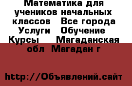 Математика для учеников начальных классов - Все города Услуги » Обучение. Курсы   . Магаданская обл.,Магадан г.